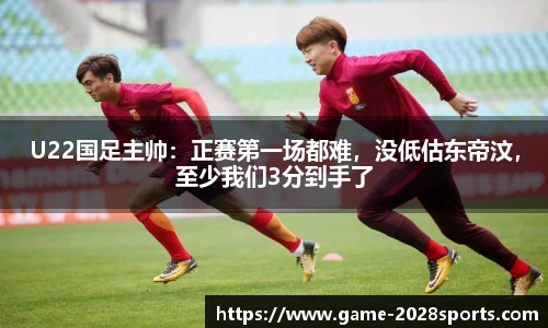 U22国足主帅：正赛第一场都难，没低估东帝汶，至少我们3分到手了